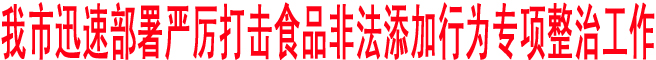我市迅速部署嚴(yán)厲打擊食品非法添加行為專項(xiàng)整治工作